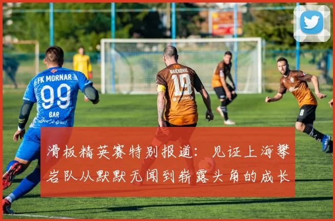 滑板精英赛特别报道：见证上海攀岩队从默默无闻到崭露头角的成长历程MBA