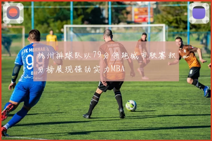 杭州排球队以79分领跑城市联赛积分榜展现强劲实力MBA