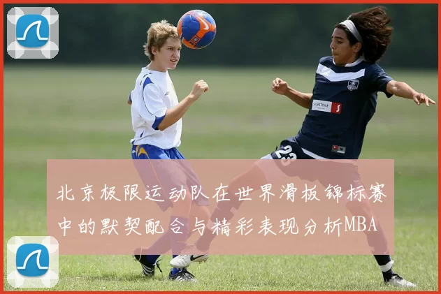 北京极限运动队在世界滑板锦标赛中的默契配合与精彩表现分析MBA