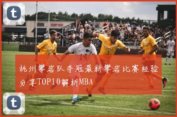 杭州攀岩队夺冠最新攀岩比赛经验分享TOP10解析MBA