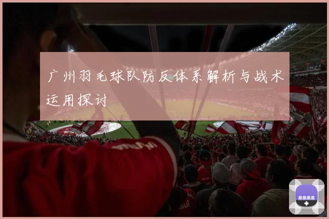 广州羽毛球队防反体系解析与战术运用探讨