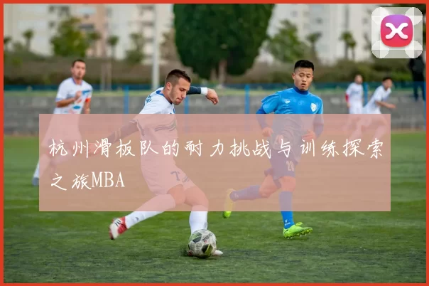 杭州滑板队的耐力挑战与训练探索之旅MBA