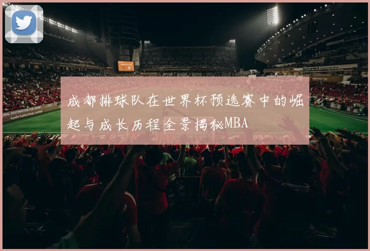 成都排球队在世界杯预选赛中的崛起与成长历程全景揭秘MBA