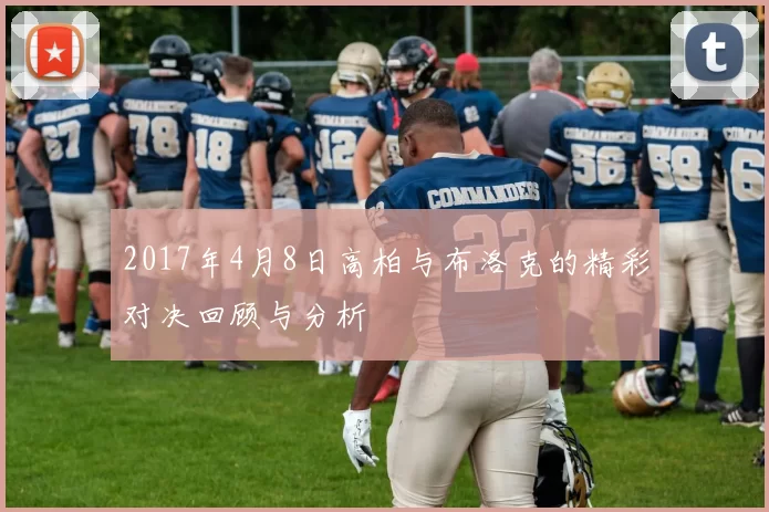 2017年4月8日高柏与布洛克的精彩对决回顾与分析