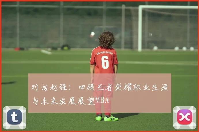 对话赵强：回顾王者荣耀职业生涯与未来发展展望MBA