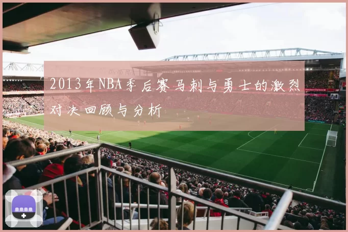 2013年NBA季后赛马刺与勇士的激烈对决回顾与分析