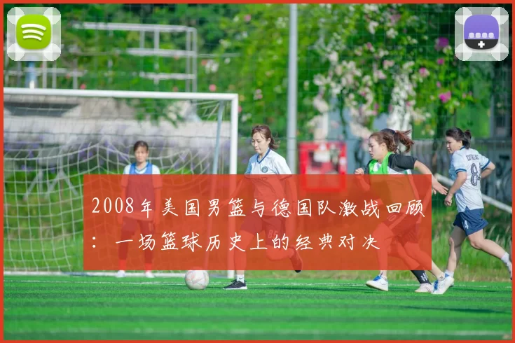 2008年美国男篮与德国队激战回顾：一场篮球历史上的经典对决
