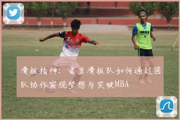 滑板精神：南京滑板队如何通过团队协作实现梦想与突破MBA