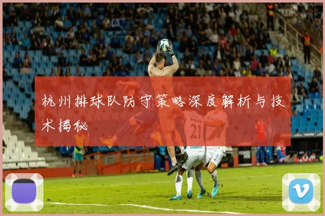 杭州排球队防守策略深度解析与技术揭秘