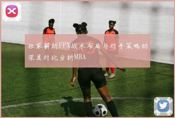 独家解析FPX战术布局与对手策略的深度对比分析MBA