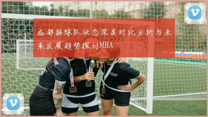 成都排球队状态深度对比分析与未来发展趋势探讨MBA