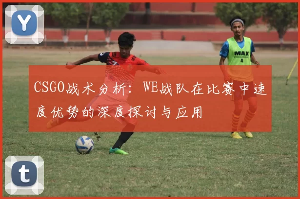 CSGO战术分析：WE战队在比赛中速度优势的深度探讨与应用