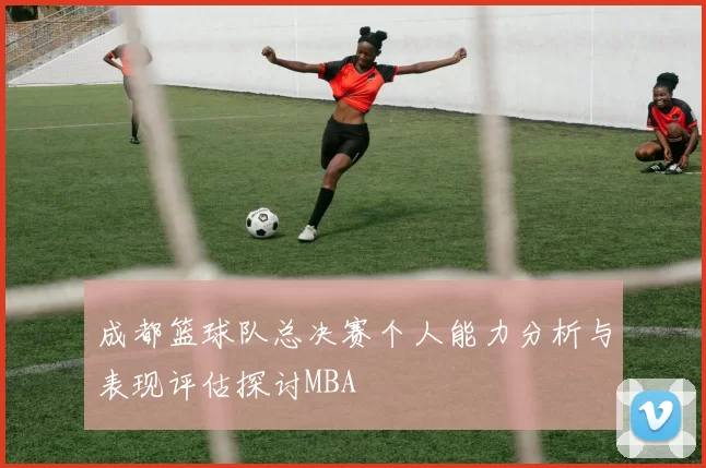 成都篮球队总决赛个人能力分析与表现评估探讨MBA