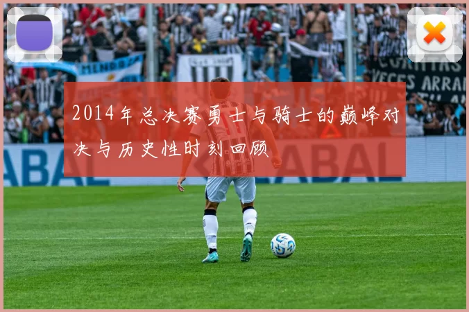 2014年总决赛勇士与骑士的巅峰对决与历史性时刻回顾