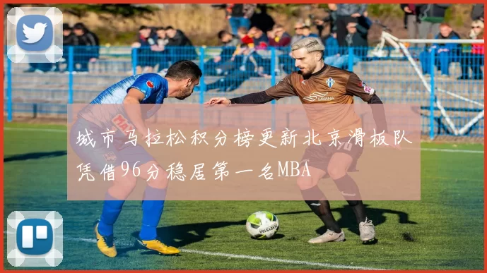 城市马拉松积分榜更新北京滑板队凭借96分稳居第一名MBA