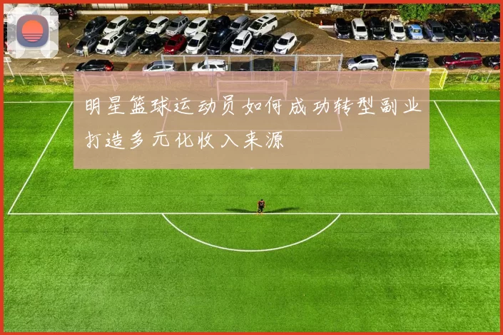 明星篮球运动员如何成功转型副业打造多元化收入来源