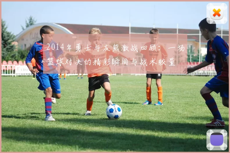 2014年勇士与灰熊激战回顾：一场篮球对决的精彩瞬间与战术较量