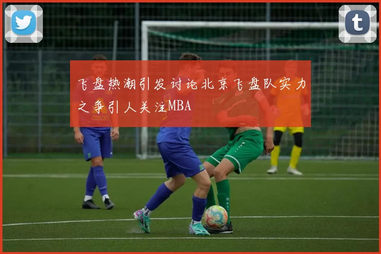 飞盘热潮引发讨论北京飞盘队实力之争引人关注MBA