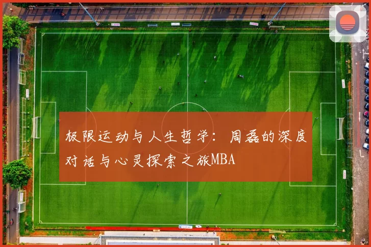 极限运动与人生哲学：周磊的深度对话与心灵探索之旅MBA