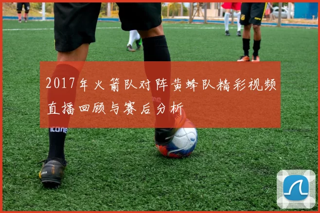 2017年火箭队对阵黄蜂队精彩视频直播回顾与赛后分析