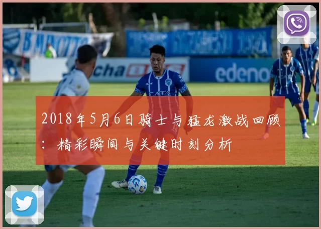 2018年5月6日骑士与猛龙激战回顾：精彩瞬间与关键时刻分析