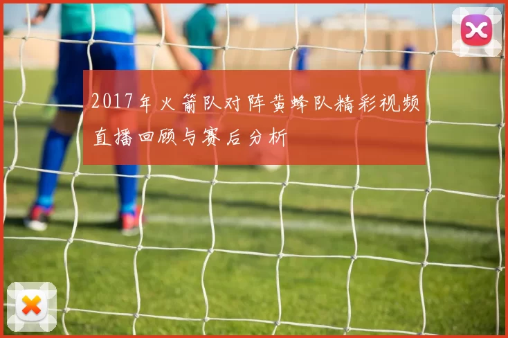 2017年火箭队对阵黄蜂队精彩视频直播回顾与赛后分析