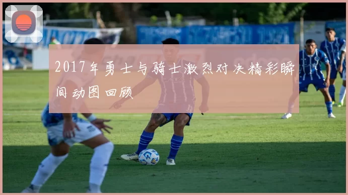 2017年勇士与骑士激烈对决精彩瞬间动图回顾