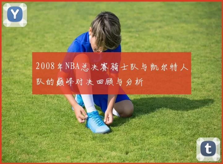 2008年NBA总决赛骑士队与凯尔特人队的巅峰对决回顾与分析