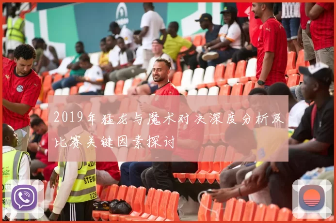 2019年猛龙与魔术对决深度分析及比赛关键因素探讨